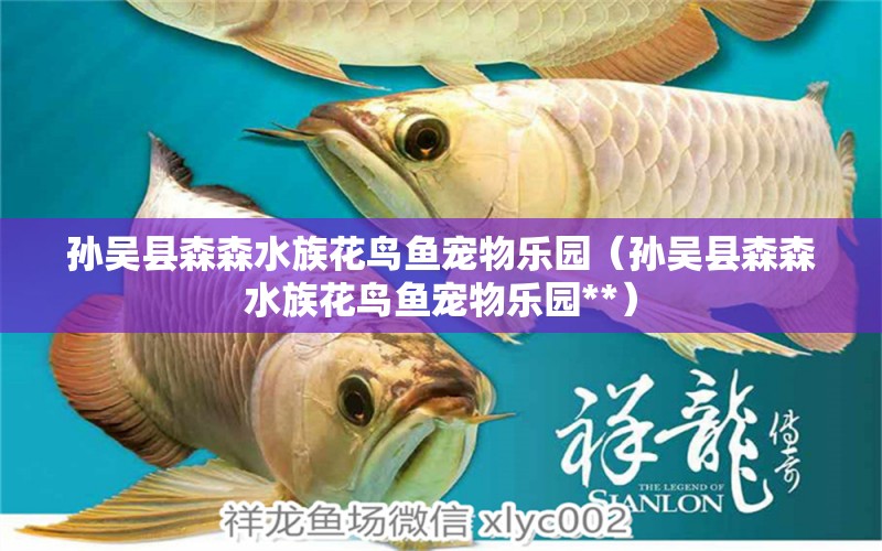 孙吴县森森水族花鸟鱼宠物乐园（孙吴县森森水族花鸟鱼宠物乐园**） 全国水族馆企业名录