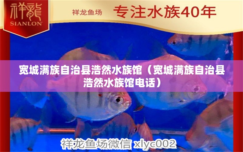 宽城满族自治县浩然水族馆（宽城满族自治县浩然水族馆电话）