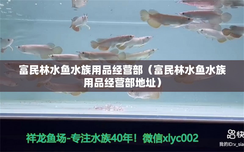 富民林水鱼水族用品经营部（富民林水鱼水族用品经营部地址）