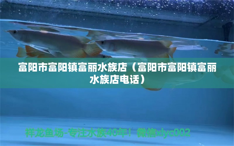 富阳市富阳镇富丽水族店（富阳市富阳镇富丽水族店电话）