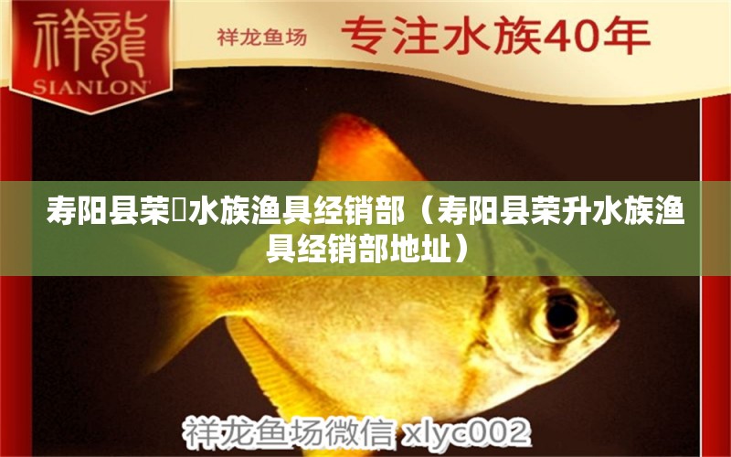 寿阳县荣昇水族渔具经销部（寿阳县荣升水族渔具经销部地址）