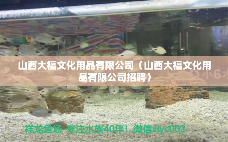 山西大福文化用品有限公司（山西大福文化用品有限公司招聘） 全国水族馆企业名录