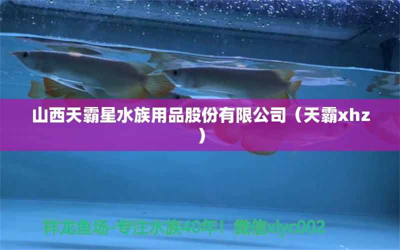 山西天霸星水族用品股份有限公司（天霸xhz）