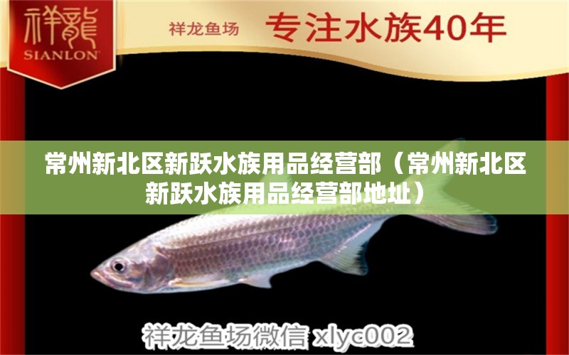 常州新北区新跃水族用品经营部（常州新北区新跃水族用品经营部地址）