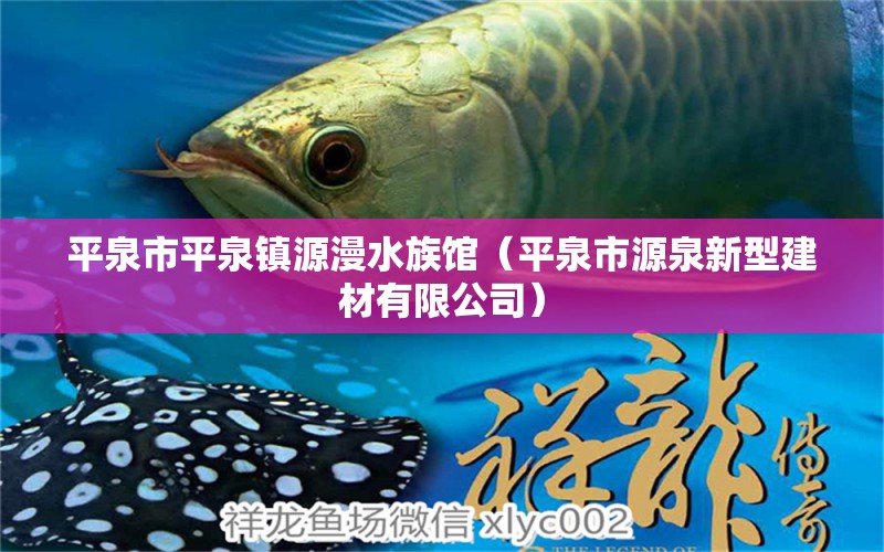 平泉市平泉镇源漫水族馆（平泉市源泉新型建材有限公司）