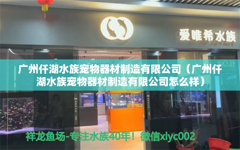 广州仟湖水族宠物器材制造有限公司（广州仟湖水族宠物器材制造有限公司怎么样）