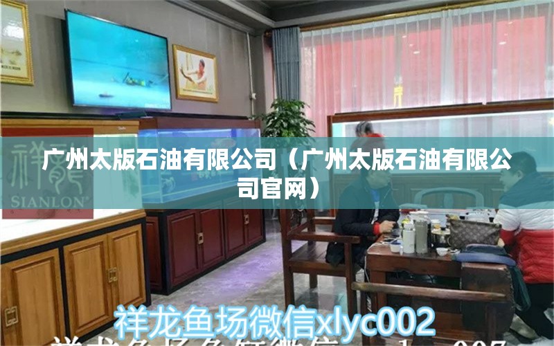 广州太版石油有限公司（广州太版石油有限公司官网） 全国水族馆企业名录