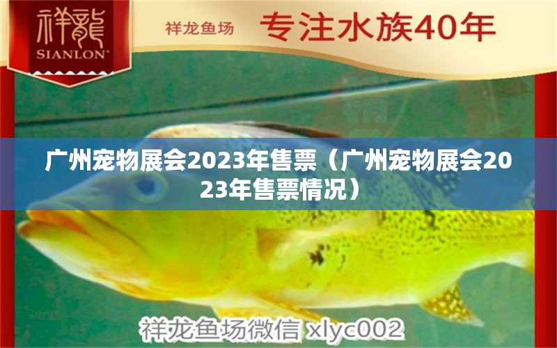 广州宠物展会2023年售票（广州宠物展会2023年售票情况）