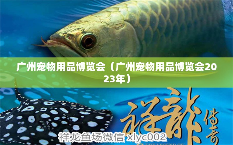 广州宠物用品博览会（广州宠物用品博览会2023年） 广州水族批发市场