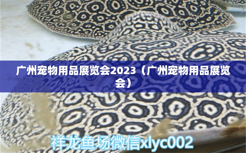 广州宠物用品展览会2023（广州宠物用品展览会） 观赏鱼