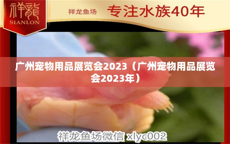 广州宠物用品展览会2023（广州宠物用品展览会2023年）