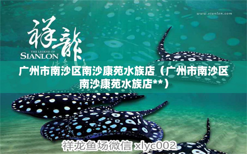 广州市南沙区南沙康苑水族店（广州市南沙区南沙康苑水族店**）