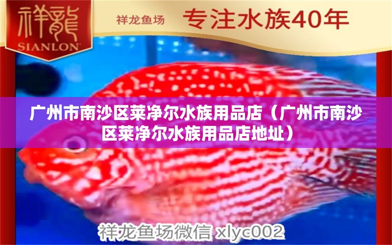 广州市南沙区莱净尔水族用品店（广州市南沙区莱净尔水族用品店地址）