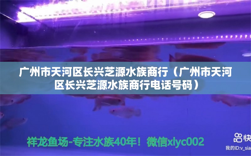 广州市天河区长兴芝源水族商行（广州市天河区长兴芝源水族商行电话号码）