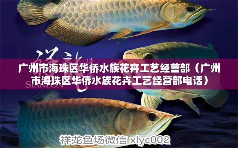 广州市海珠区华侨水族花卉工艺经营部（广州市海珠区华侨水族花卉工艺经营部电话）