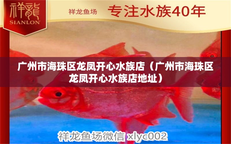 广州市海珠区龙凤开心水族店（广州市海珠区龙凤开心水族店地址） 全国水族馆企业名录