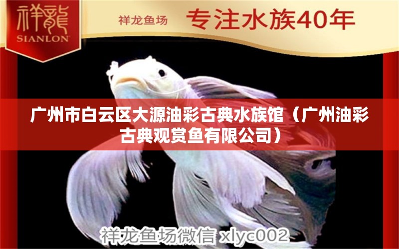 广州市白云区大源油彩古典水族馆（广州油彩古典观赏鱼有限公司） 全国水族馆企业名录