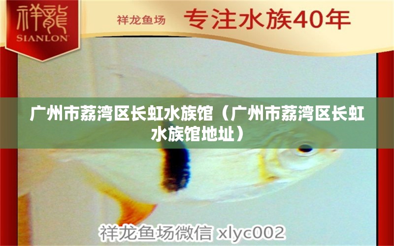 广州市荔湾区长虹水族馆（广州市荔湾区长虹水族馆地址） 全国水族馆企业名录