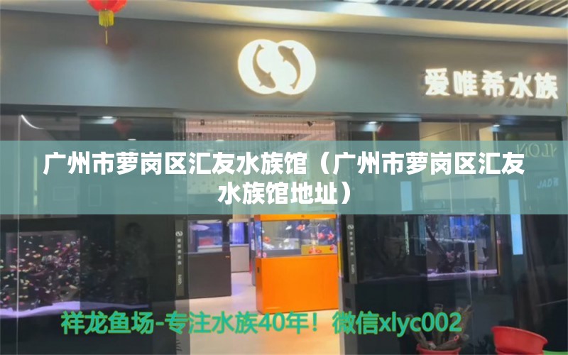 广州市萝岗区汇友水族馆（广州市萝岗区汇友水族馆地址） 全国水族馆企业名录