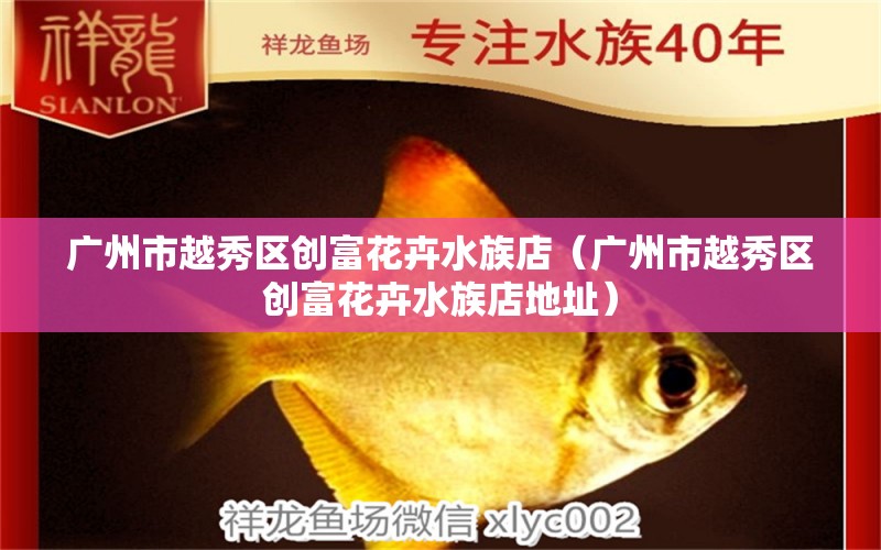 广州市越秀区创富花卉水族店（广州市越秀区创富花卉水族店地址）