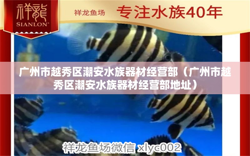 广州市越秀区潮安水族器材经营部（广州市越秀区潮安水族器材经营部地址） 全国水族馆企业名录