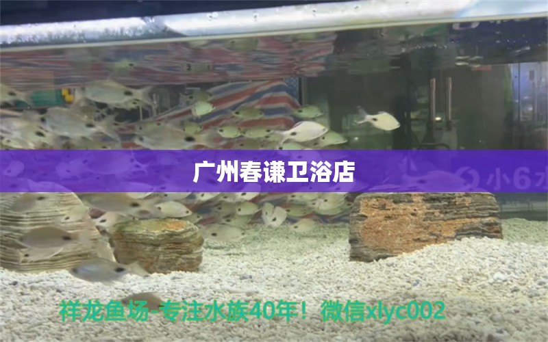 广州春谦卫浴店 全国水族馆企业名录