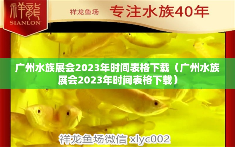 广州水族展会2023年时间表格下载（广州水族展会2023年时间表格下载）