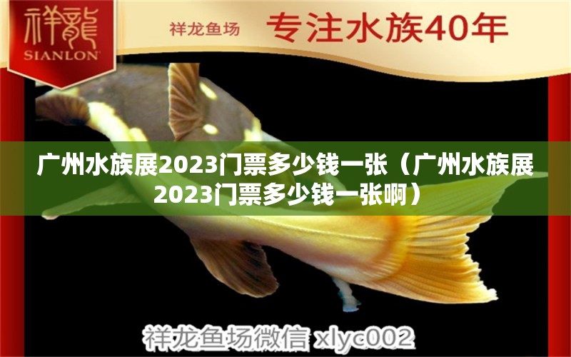 广州水族展2023门票多少钱一张（广州水族展2023门票多少钱一张啊）