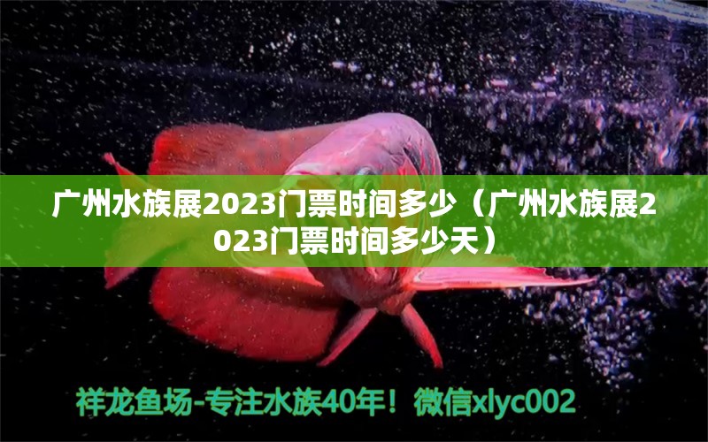 广州水族展2023门票时间多少（广州水族展2023门票时间多少天）