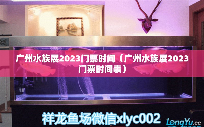 广州水族展2023门票时间（广州水族展2023门票时间表） 水族展会