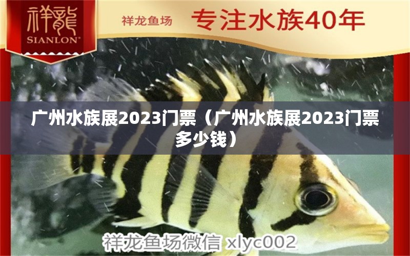 广州水族展2023门票（广州水族展2023门票多少钱）