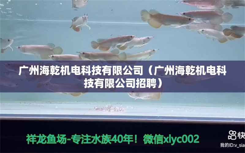 广州海乾机电科技有限公司（广州海乾机电科技有限公司招聘） 全国水族馆企业名录