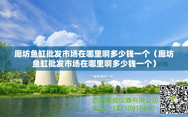 廊坊鱼缸批发市场在哪里啊多少钱一个（廊坊鱼缸批发市场在哪里啊多少钱一个）