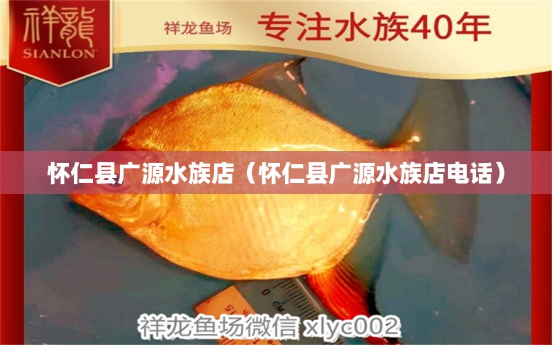 怀仁县广源水族店（怀仁县广源水族店电话）