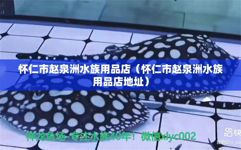 怀仁市赵泉洲水族用品店（怀仁市赵泉洲水族用品店地址）