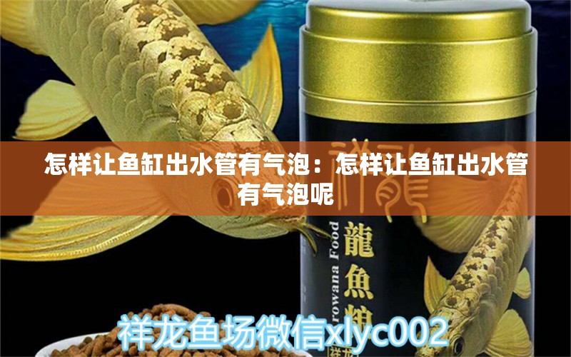 怎样让鱼缸出水管有气泡：怎样让鱼缸出水管有气泡呢