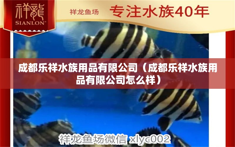 成都乐祥水族用品有限公司（成都乐祥水族用品有限公司怎么样）