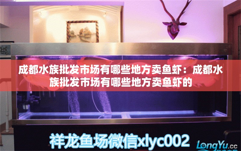 成都水族批发市场有哪些地方卖鱼虾：成都水族批发市场有哪些地方卖鱼虾的