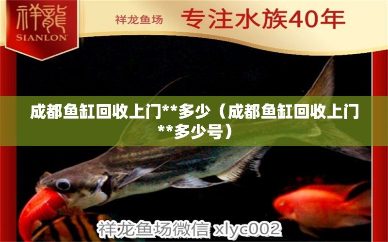 成都鱼缸回收上门**多少（成都鱼缸回收上门**多少号） 祥龙水族医院