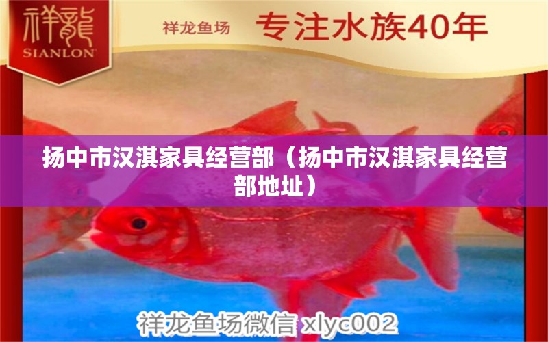 扬中市汉淇家具经营部（扬中市汉淇家具经营部地址） 全国水族馆企业名录