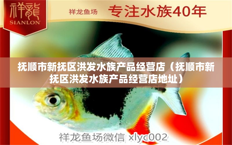 抚顺市新抚区洪发水族产品经营店（抚顺市新抚区洪发水族产品经营店地址）