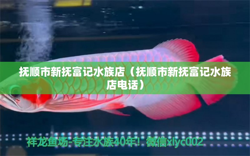 抚顺市新抚富记水族店（抚顺市新抚富记水族店电话） 全国水族馆企业名录