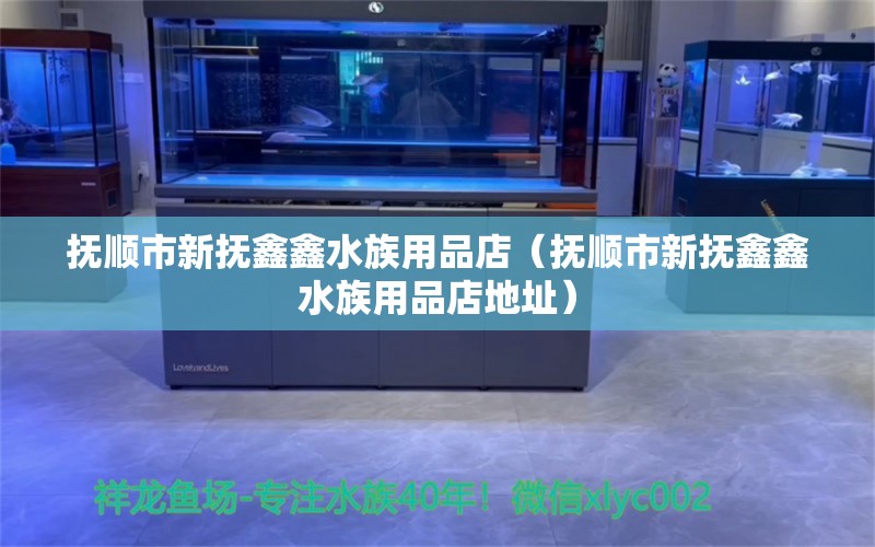 抚顺市新抚鑫鑫水族用品店（抚顺市新抚鑫鑫水族用品店地址）