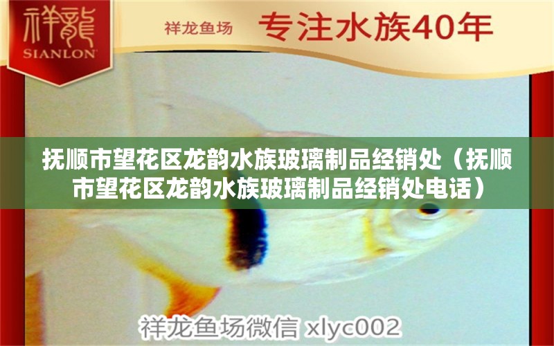 抚顺市望花区龙韵水族玻璃制品经销处（抚顺市望花区龙韵水族玻璃制品经销处电话）