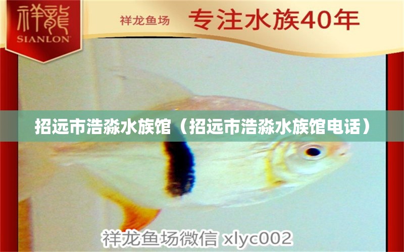 招远市浩淼水族馆（招远市浩淼水族馆电话） 全国水族馆企业名录