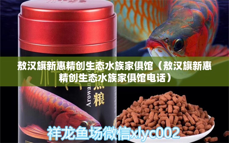 敖汉旗新惠精创生态水族家俱馆（敖汉旗新惠精创生态水族家俱馆电话）