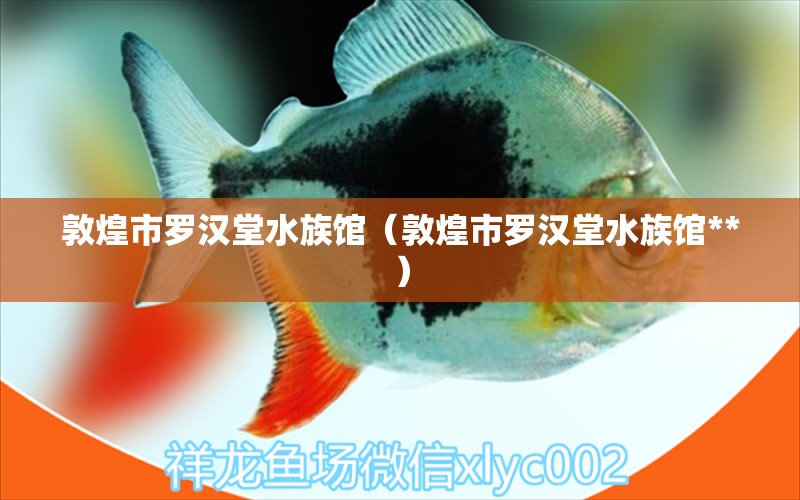 敦煌市罗汉堂水族馆（敦煌市罗汉堂水族馆**）