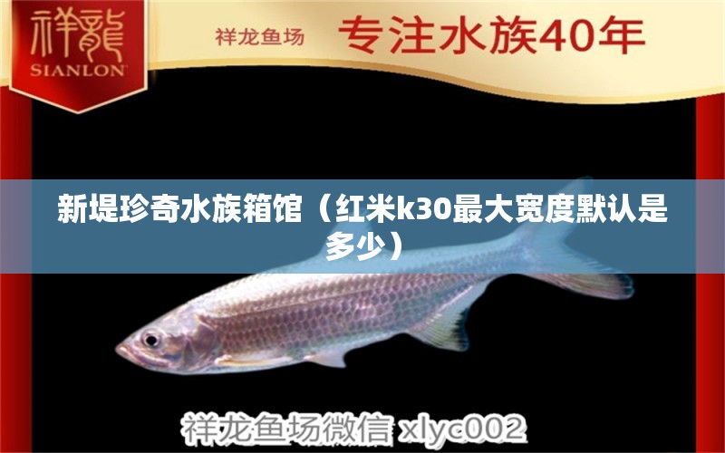 新堤珍奇水族箱馆（红米k30最大宽度默认是多少）