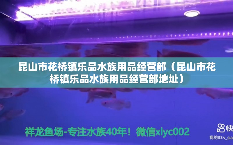 昆山市花桥镇乐品水族用品经营部（昆山市花桥镇乐品水族用品经营部地址）