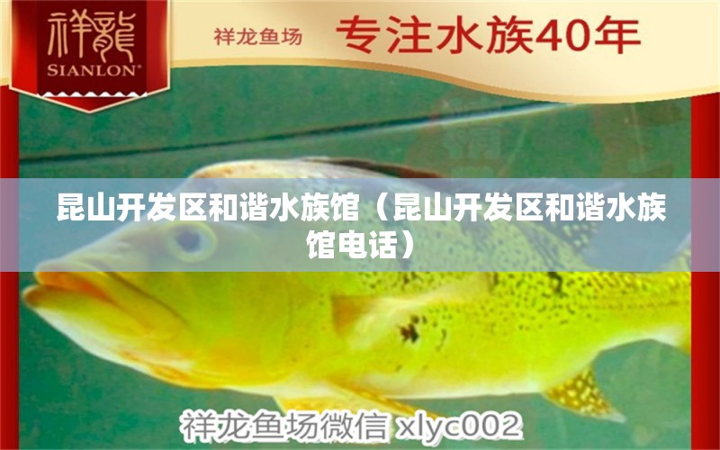 昆山开发区和谐水族馆（昆山开发区和谐水族馆电话）